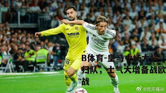 皇马中场大将归队，士气大增备战欧战