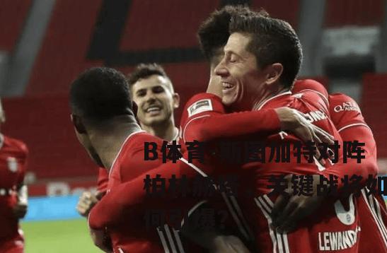 斯图加特对阵柏林赫塔，关键战将如何引爆？