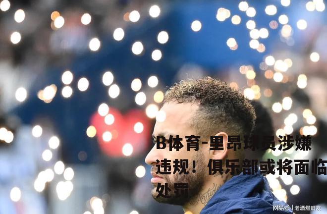 里昂球员涉嫌违规！俱乐部或将面临处罚