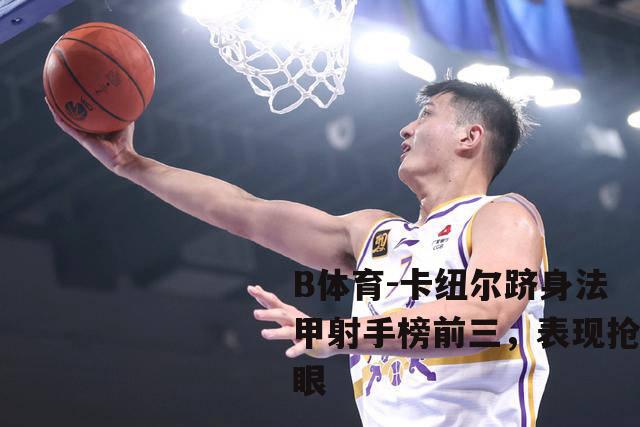 卡纽尔跻身法甲射手榜前三，表现抢眼