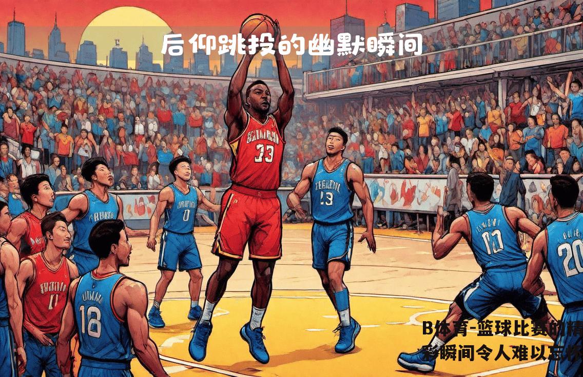 篮球比赛的精彩瞬间令人难以忘怀