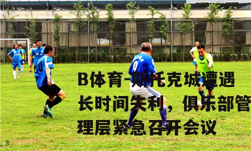 斯托克城遭遇长时间失利，俱乐部管理层紧急召开会议