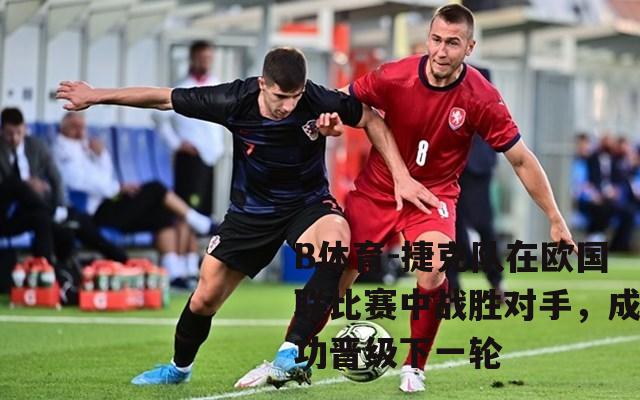 捷克队在欧国联比赛中战胜对手，成功晋级下一轮