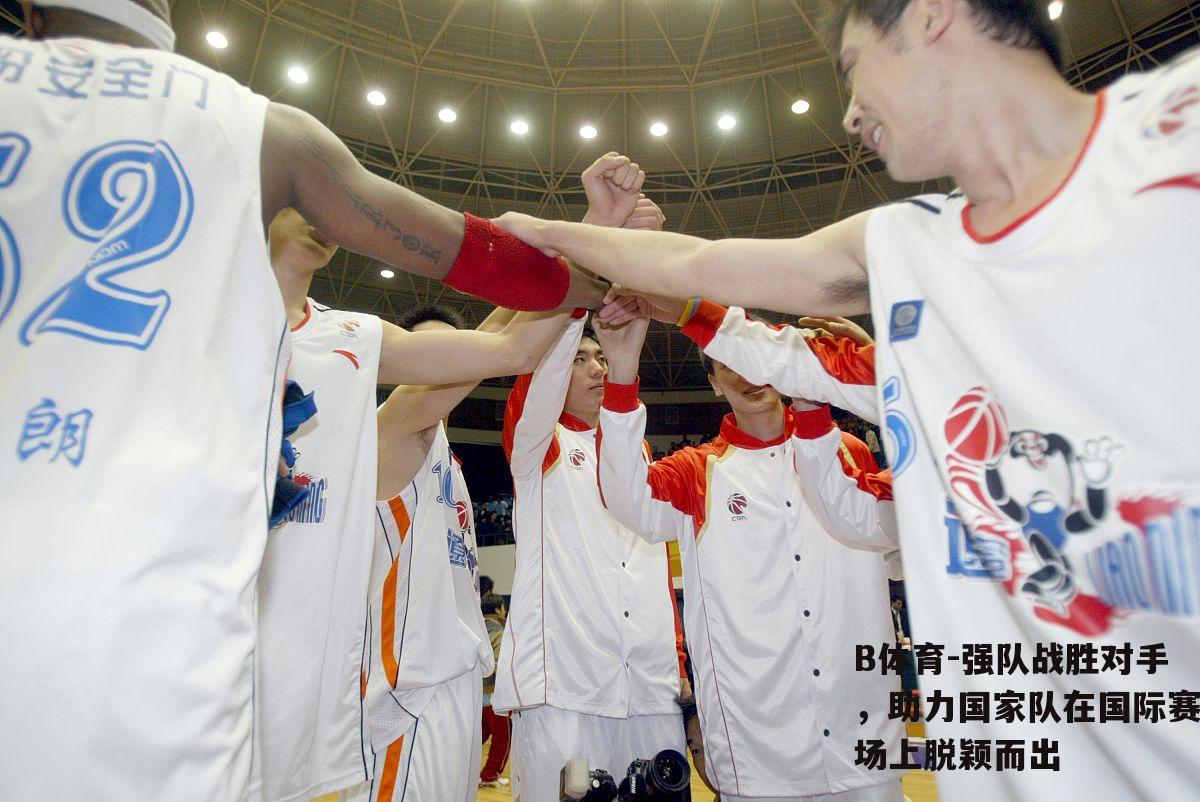 强队战胜对手，助力国家队在国际赛场上脱颖而出