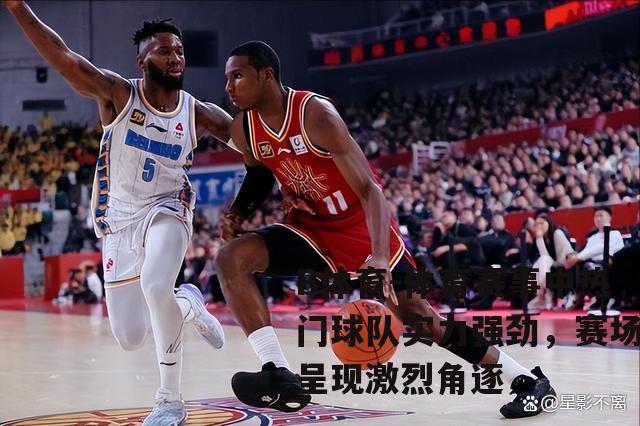 体育赛事中热门球队实力强劲，赛场呈现激烈角逐