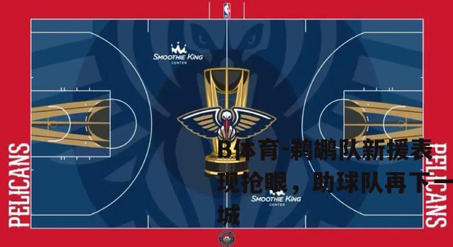 鹈鹕队新援表现抢眼，助球队再下一城