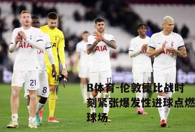 伦敦德比战时刻紧张爆发性进球点燃球场