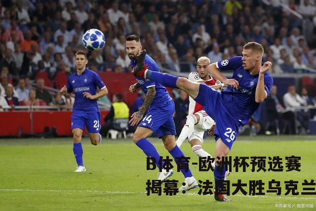 欧洲杯预选赛揭幕：法国大胜乌克兰