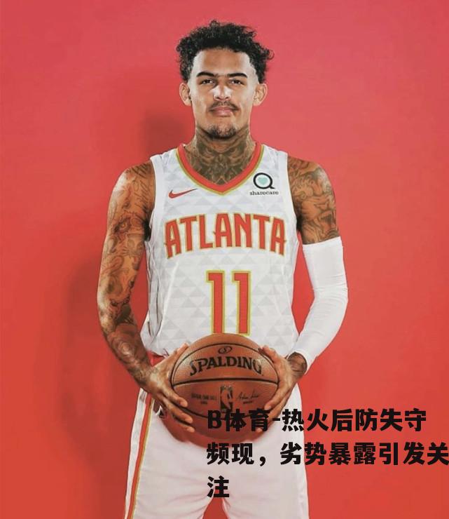 热火后防失守频现，劣势暴露引发关注
