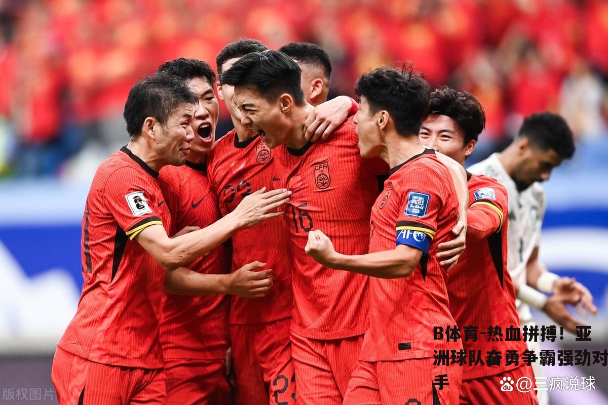 热血拼搏！亚洲球队奋勇争霸强劲对手